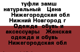 туфли замш натуральный › Цена ­ 1 000 - Нижегородская обл., Нижний Новгород г. Одежда, обувь и аксессуары » Женская одежда и обувь   . Нижегородская обл.